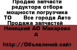 Продаю запчасти редуктора отбора мощности погрузчика ТО-30 - Все города Авто » Продажа запчастей   . Ненецкий АО,Макарово д.